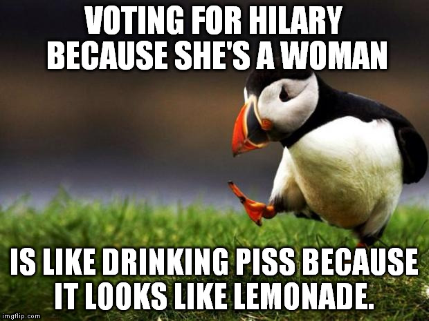Bottoms up. | VOTING FOR HILARY BECAUSE SHE'S A WOMAN; IS LIKE DRINKING PISS BECAUSE IT LOOKS LIKE LEMONADE. | image tagged in memes,unpopular opinion puffin,hilary clinton,election 2016 | made w/ Imgflip meme maker