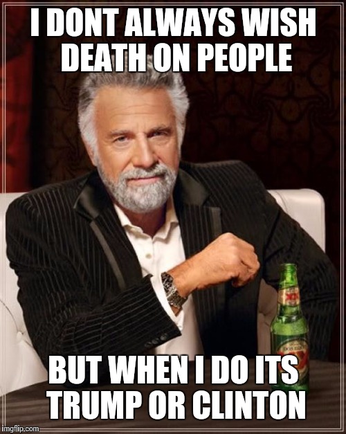 The Most Interesting Man In The World Meme | I DONT ALWAYS WISH DEATH ON PEOPLE BUT WHEN I DO ITS TRUMP OR CLINTON | image tagged in memes,the most interesting man in the world | made w/ Imgflip meme maker