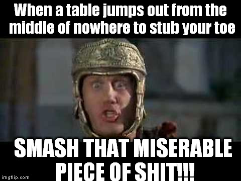 When Tables Attack | When a table jumps out from the middle of nowhere to stub your toe; SMASH THAT MISERABLE PIECE OF SHIT!!! | image tagged in memes,funny,move that miserable piece of shit,movies,quotes | made w/ Imgflip meme maker