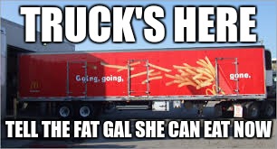 TRUCK'S HERE TELL THE FAT GAL SHE CAN EAT NOW | made w/ Imgflip meme maker