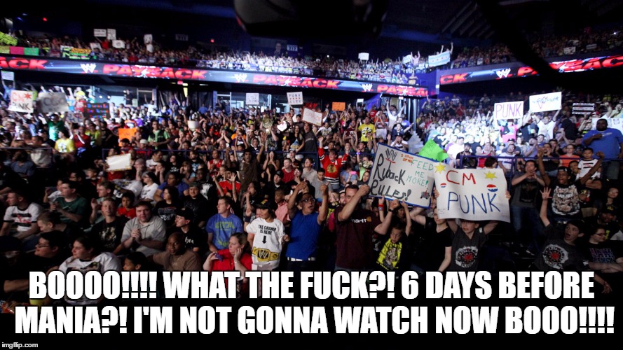 BOOOO!!!! WHAT THE FUCK?! 6 DAYS BEFORE MANIA?! I'M NOT GONNA WATCH NOW BOOO!!!! | made w/ Imgflip meme maker