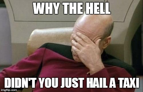 Captain Picard Facepalm Meme | WHY THE HELL DIDN'T YOU JUST HAIL A TAXI | image tagged in memes,captain picard facepalm | made w/ Imgflip meme maker
