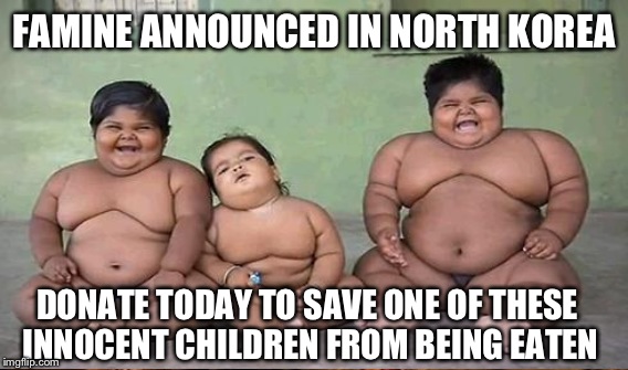 FAMINE ANNOUNCED IN NORTH KOREA DONATE TODAY TO SAVE ONE OF THESE INNOCENT CHILDREN FROM BEING EATEN | made w/ Imgflip meme maker