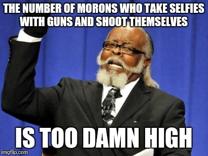 Too Damn High Meme | THE NUMBER OF MORONS WHO TAKE SELFIES WITH GUNS AND SHOOT THEMSELVES IS TOO DAMN HIGH | image tagged in memes,too damn high | made w/ Imgflip meme maker