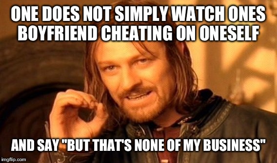 One Does Not Simply Meme | ONE DOES NOT SIMPLY WATCH ONES BOYFRIEND CHEATING ON ONESELF AND SAY "BUT THAT'S NONE OF MY BUSINESS" | image tagged in memes,one does not simply | made w/ Imgflip meme maker