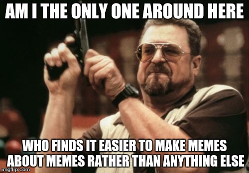 Perhaps I'm just running out of creativity... | AM I THE ONLY ONE AROUND HERE; WHO FINDS IT EASIER TO MAKE MEMES ABOUT MEMES RATHER THAN ANYTHING ELSE | image tagged in memes,am i the only one around here | made w/ Imgflip meme maker