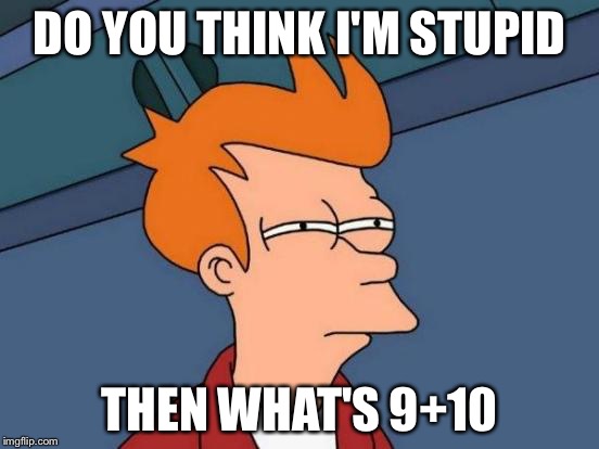 Futurama Fry Meme | DO YOU THINK I'M STUPID; THEN WHAT'S 9+10 | image tagged in memes,futurama fry | made w/ Imgflip meme maker