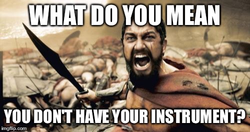 Sparta Leonidas Meme | WHAT DO YOU MEAN; YOU DON'T HAVE YOUR INSTRUMENT? | image tagged in memes,sparta leonidas | made w/ Imgflip meme maker