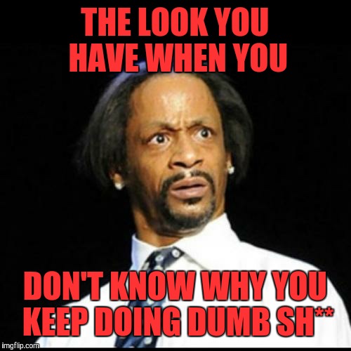Katt Williams | THE LOOK YOU HAVE WHEN YOU; DON'T KNOW WHY YOU KEEP DOING DUMB SH** | image tagged in katt williams | made w/ Imgflip meme maker