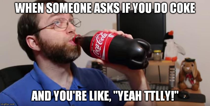 WHEN SOMEONE ASKS IF YOU DO COKE; AND YOU'RE LIKE, "YEAH TTLLY!" | image tagged in rantasmomemes | made w/ Imgflip meme maker