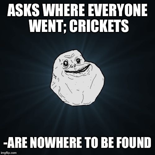 ASKS WHERE EVERYONE WENT; CRICKETS -ARE NOWHERE TO BE FOUND | made w/ Imgflip meme maker