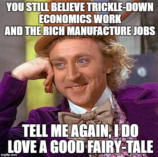 Creepy Condescending Wonka Meme | YOU STILL BELIEVE TRICKLE-DOWN ECONOMICS WORK AND THE RICH MANUFACTURE JOBS; TELL ME AGAIN, I DO LOVE A GOOD FAIRY-TALE | image tagged in memes,creepy condescending wonka | made w/ Imgflip meme maker