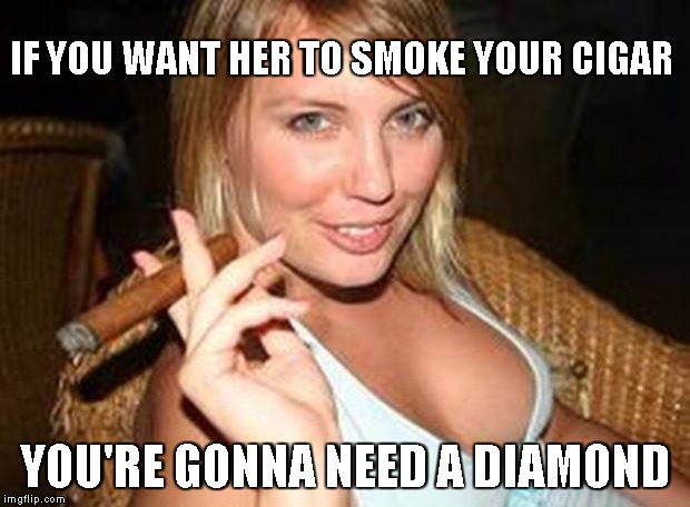 cigar babe | IF YOU WANT HER TO SMOKE YOUR CIGAR YOU'RE GONNA NEED A DIAMOND | image tagged in cigar babe | made w/ Imgflip meme maker
