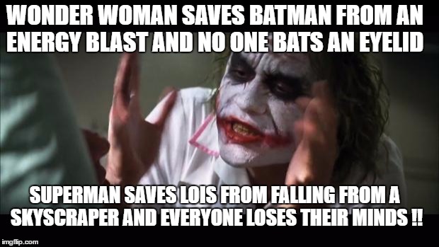 And everybody loses their minds Meme | WONDER WOMAN SAVES BATMAN FROM AN ENERGY BLAST AND NO ONE BATS AN EYELID; SUPERMAN SAVES LOIS FROM FALLING FROM A SKYSCRAPER AND EVERYONE LOSES THEIR MINDS !! | image tagged in memes,and everybody loses their minds | made w/ Imgflip meme maker