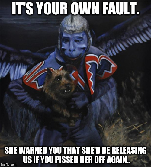 flying monkey | IT'S YOUR OWN FAULT. SHE WARNED YOU THAT SHE'D BE RELEASING US IF YOU PISSED HER OFF AGAIN.. | image tagged in ebola flying monkey wizard of oz,flying monkeys,witch,pissed off | made w/ Imgflip meme maker