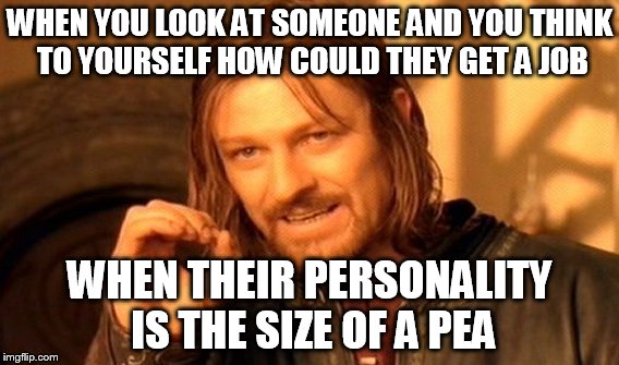 One Does Not Simply | WHEN YOU LOOK AT SOMEONE AND YOU THINK TO YOURSELF HOW COULD THEY GET A JOB; WHEN THEIR PERSONALITY IS THE SIZE OF A PEA | image tagged in memes,one does not simply | made w/ Imgflip meme maker