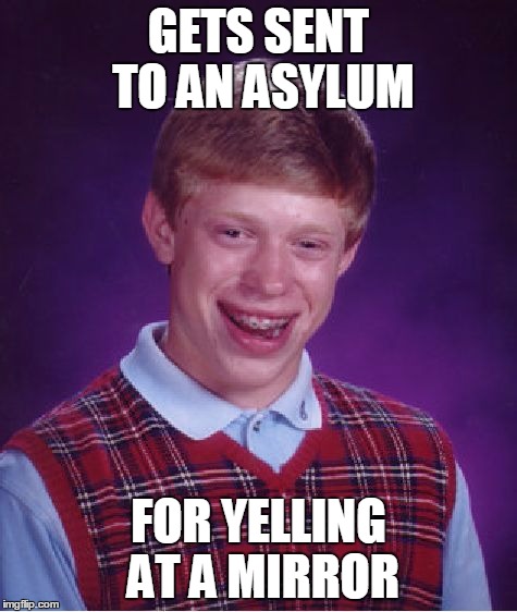 Bad Luck Brian Meme | GETS SENT TO AN ASYLUM FOR YELLING AT A MIRROR | image tagged in memes,bad luck brian | made w/ Imgflip meme maker