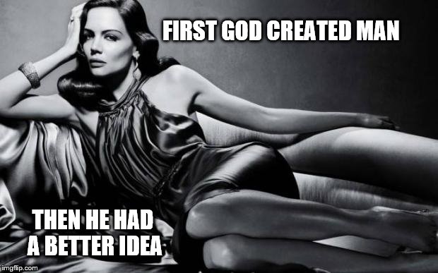 Woman | FIRST GOD CREATED MAN; THEN HE HAD A BETTER IDEA | image tagged in woman | made w/ Imgflip meme maker