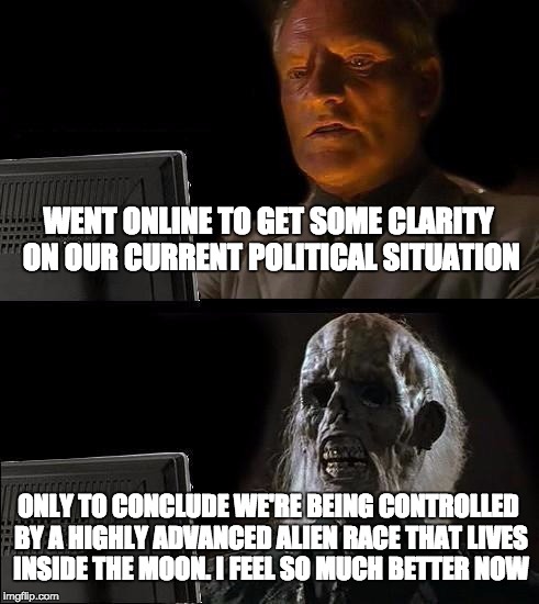 A Little Research | WENT ONLINE TO GET SOME CLARITY ON OUR CURRENT POLITICAL SITUATION; ONLY TO CONCLUDE WE'RE BEING CONTROLLED BY A HIGHLY ADVANCED ALIEN RACE THAT LIVES INSIDE THE MOON. I FEEL SO MUCH BETTER NOW | image tagged in memes,ill just wait here | made w/ Imgflip meme maker