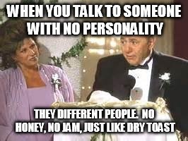 That word is Greek! | WHEN YOU TALK TO SOMEONE WITH NO PERSONALITY; THEY DIFFERENT PEOPLE.  NO HONEY, NO JAM, JUST LIKE DRY TOAST | image tagged in that word is greek | made w/ Imgflip meme maker