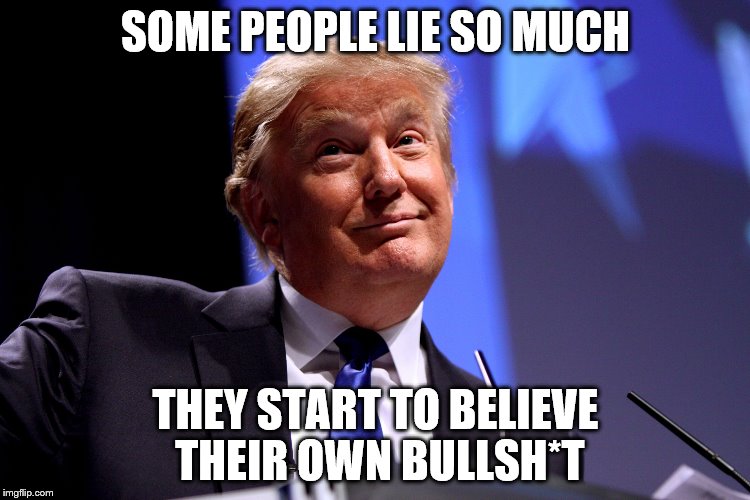 Some people lie so much... | SOME PEOPLE LIE SO MUCH; THEY START TO BELIEVE THEIR OWN BULLSH*T | image tagged in donald trump no2 | made w/ Imgflip meme maker