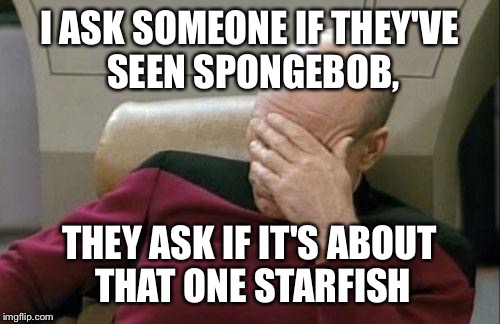 Captain Picard Facepalm | I ASK SOMEONE IF THEY'VE SEEN SPONGEBOB, THEY ASK IF IT'S ABOUT THAT ONE STARFISH | image tagged in memes,captain picard facepalm | made w/ Imgflip meme maker