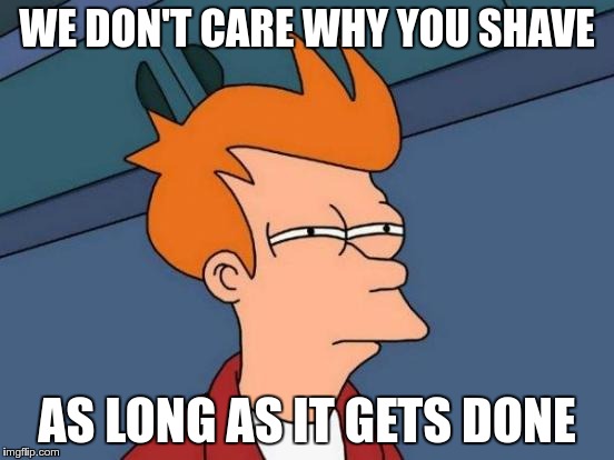 Futurama Fry Meme | WE DON'T CARE WHY YOU SHAVE AS LONG AS IT GETS DONE | image tagged in memes,futurama fry | made w/ Imgflip meme maker