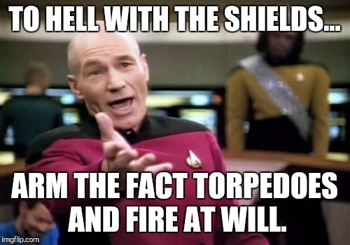 Picard Wtf Meme | TO HELL WITH THE SHIELDS... ARM THE FACT TORPEDOES AND FIRE AT WILL. | image tagged in memes,picard wtf | made w/ Imgflip meme maker