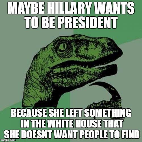 Philosoraptor Meme | MAYBE HILLARY WANTS TO BE PRESIDENT; BECAUSE SHE LEFT SOMETHING IN THE WHITE HOUSE THAT SHE DOESNT WANT PEOPLE TO FIND | image tagged in memes,philosoraptor | made w/ Imgflip meme maker