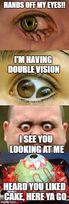 HANDS OFF MY EYES!! HEARD YOU LIKED CAKE, HERE YA GO I SEE YOU LOOKING AT ME I'M HAVING DOUBLE VISION | made w/ Imgflip meme maker