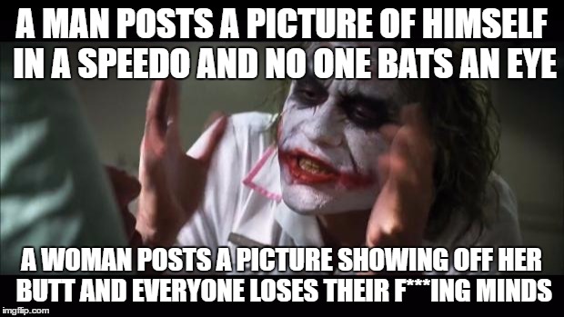 And everybody loses their minds | A MAN POSTS A PICTURE OF HIMSELF IN A SPEEDO AND NO ONE BATS AN EYE; A WOMAN POSTS A PICTURE SHOWING OFF HER BUTT AND EVERYONE LOSES THEIR F***ING MINDS | image tagged in memes,and everybody loses their minds | made w/ Imgflip meme maker