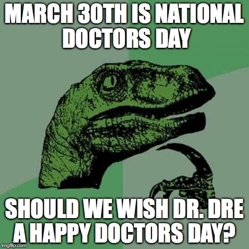 Philosoraptor | MARCH 30TH IS NATIONAL DOCTORS DAY; SHOULD WE WISH DR. DRE A HAPPY DOCTORS DAY? | image tagged in memes,philosoraptor | made w/ Imgflip meme maker