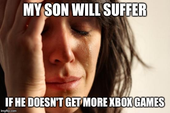 First World Problems Meme | MY SON WILL SUFFER IF HE DOESN'T GET MORE XBOX GAMES | image tagged in memes,first world problems | made w/ Imgflip meme maker
