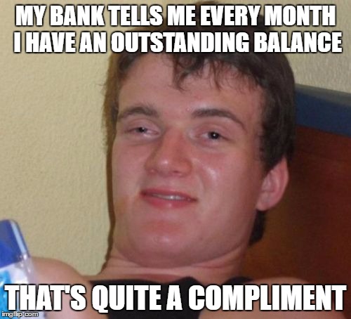 I Must Be There Best Customer | MY BANK TELLS ME EVERY MONTH I HAVE AN OUTSTANDING BALANCE; THAT'S QUITE A COMPLIMENT | image tagged in memes,10 guy | made w/ Imgflip meme maker