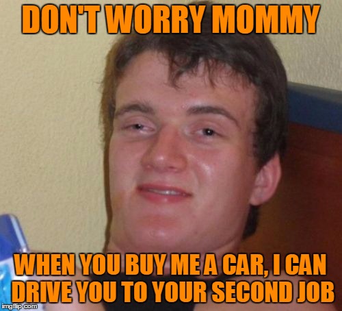 10 Guy Meme | DON'T WORRY MOMMY WHEN YOU BUY ME A CAR, I CAN DRIVE YOU TO YOUR SECOND JOB | image tagged in memes,10 guy | made w/ Imgflip meme maker