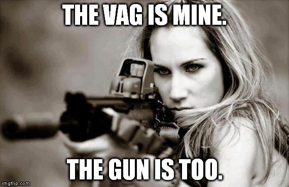 The rape epidemic cure. | THE VAG IS MINE. THE GUN IS TOO. | image tagged in women,guns,rape,the vag is mine | made w/ Imgflip meme maker