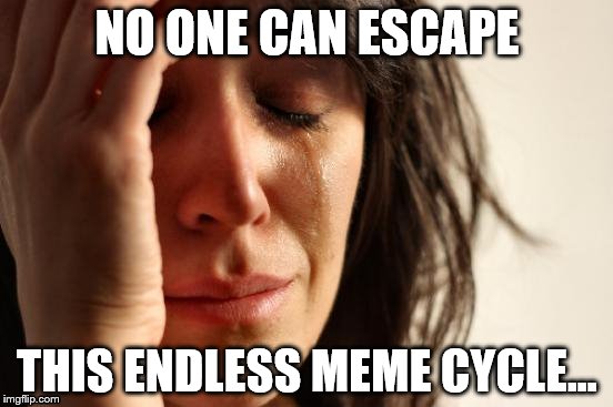 This is going on too long... no escape... | NO ONE CAN ESCAPE; THIS ENDLESS MEME CYCLE... | image tagged in memes,first world problems | made w/ Imgflip meme maker