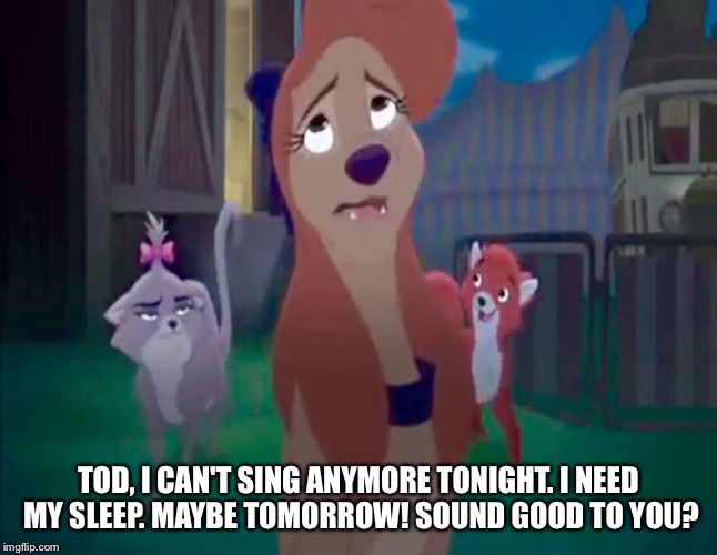 I Can't Sing Tonight | TOD, I CAN'T SING ANYMORE TONIGHT. I NEED MY SLEEP. MAYBE TOMORROW! SOUND GOOD TO YOU? | image tagged in sad dixie,memes,disney,the fox and the hound 2,dog,reba mcentire | made w/ Imgflip meme maker