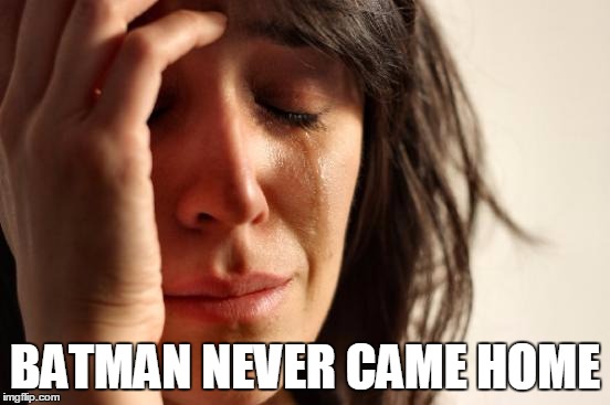 First World Problems Meme | BATMAN NEVER CAME HOME | image tagged in memes,first world problems | made w/ Imgflip meme maker