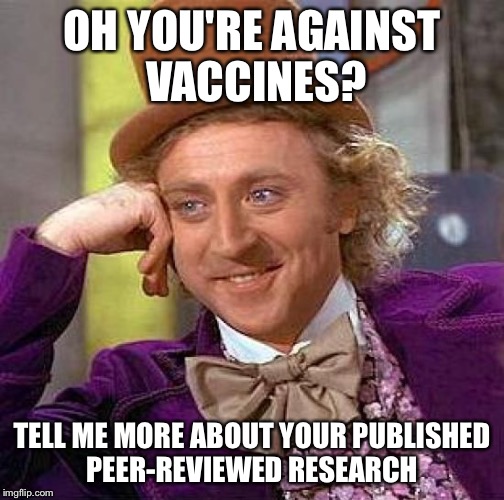 Creepy Condescending Wonka Meme | OH YOU'RE AGAINST VACCINES? TELL ME MORE ABOUT YOUR PUBLISHED PEER-REVIEWED RESEARCH | image tagged in memes,creepy condescending wonka | made w/ Imgflip meme maker
