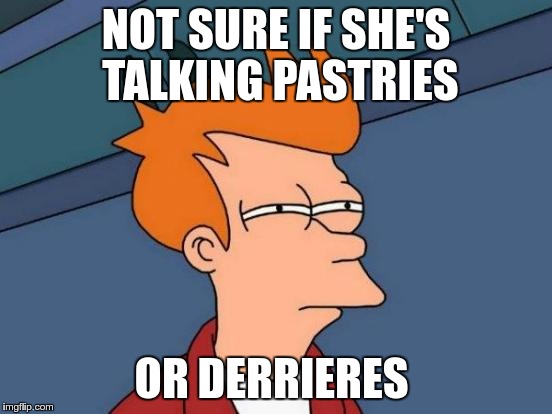 Futurama Fry Meme | NOT SURE IF SHE'S TALKING PASTRIES OR DERRIERES | image tagged in memes,futurama fry | made w/ Imgflip meme maker