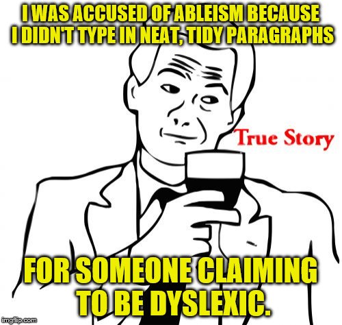 I Made Sure to Change My Text to "Caution Sign Yellow" for SJW's. | I WAS ACCUSED OF ABLEISM BECAUSE I DIDN'T TYPE IN NEAT, TIDY PARAGRAPHS; FOR SOMEONE CLAIMING TO BE DYSLEXIC. | image tagged in memes,true story | made w/ Imgflip meme maker