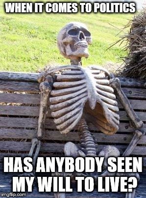 Waiting Skeleton Meme | WHEN IT COMES TO POLITICS HAS ANYBODY SEEN MY WILL TO LIVE? | image tagged in memes,waiting skeleton | made w/ Imgflip meme maker