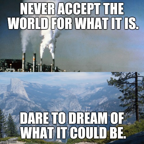 Something a little more serious  | NEVER ACCEPT THE WORLD FOR WHAT IT IS. DARE TO DREAM OF WHAT IT COULD BE. | image tagged in nature,dream,inspirational | made w/ Imgflip meme maker