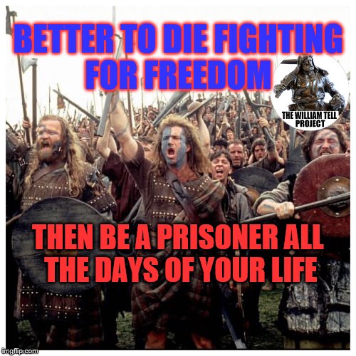 Braveheart Freedom | BETTER TO DIE FIGHTING FOR FREEDOM; THEN BE A PRISONER ALL THE DAYS OF YOUR LIFE | image tagged in braveheart freedom | made w/ Imgflip meme maker