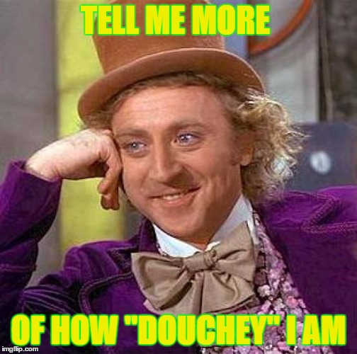 Creepy Condescending Wonka Meme | TELL ME MORE OF HOW "DOUCHEY" I AM | image tagged in memes,creepy condescending wonka | made w/ Imgflip meme maker
