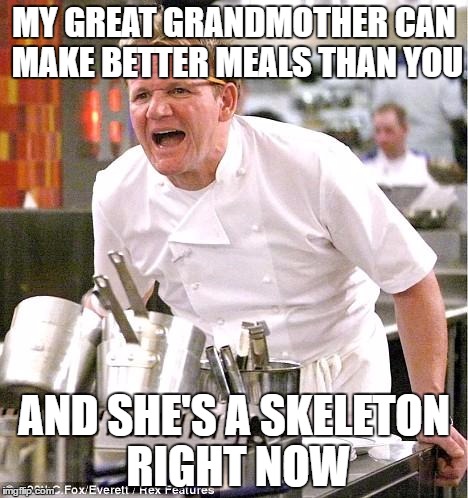 Chef Gordon Ramsay | MY GREAT GRANDMOTHER CAN MAKE BETTER MEALS THAN YOU; AND SHE'S A SKELETON RIGHT NOW | image tagged in memes,chef gordon ramsay | made w/ Imgflip meme maker