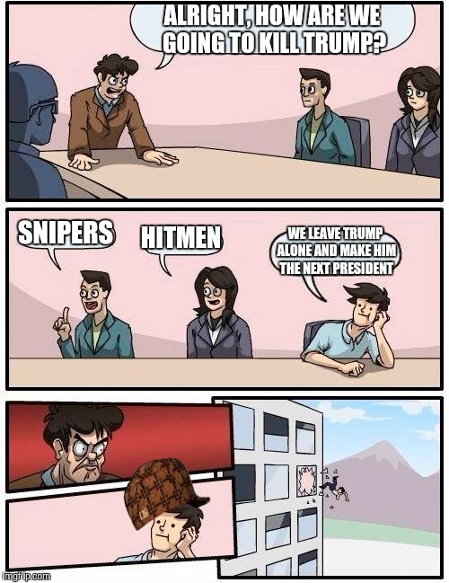 Boardroom Meeting Suggestion | ALRIGHT, HOW ARE WE GOING TO KILL TRUMP? SNIPERS; HITMEN; WE LEAVE TRUMP ALONE AND MAKE HIM THE NEXT PRESIDENT | image tagged in memes,boardroom meeting suggestion,scumbag | made w/ Imgflip meme maker