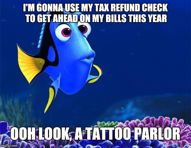 Dory | I'M GONNA USE MY TAX REFUND CHECK TO GET AHEAD ON MY BILLS THIS YEAR; OOH LOOK, A TATTOO PARLOR | image tagged in dory | made w/ Imgflip meme maker