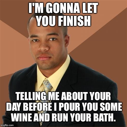 Successful Black Man | I'M GONNA LET YOU FINISH; TELLING ME ABOUT YOUR DAY BEFORE I POUR YOU SOME WINE AND RUN YOUR BATH. | image tagged in memes,successful black man | made w/ Imgflip meme maker